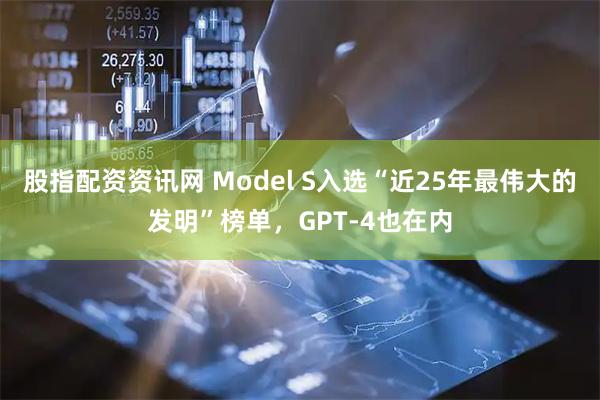 股指配资资讯网 Model S入选“近25年最伟大的发明”榜单，GPT-4也在内