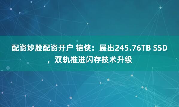 配资炒股配资开户 铠侠：展出245.76TB SSD，双轨推进闪存技术升级