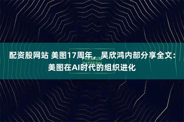配资股网站 美图17周年，吴欣鸿内部分享全文：美图在AI时代的组织进化