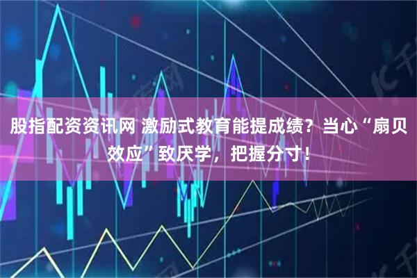 股指配资资讯网 激励式教育能提成绩？当心“扇贝效应”致厌学，把握分寸！
