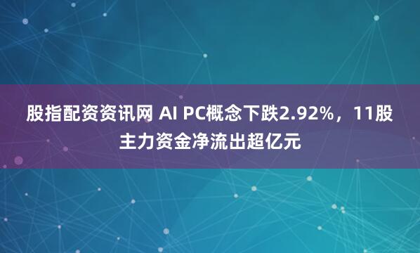 股指配资资讯网 AI PC概念下跌2.92%，11股主力资金净流出超亿元