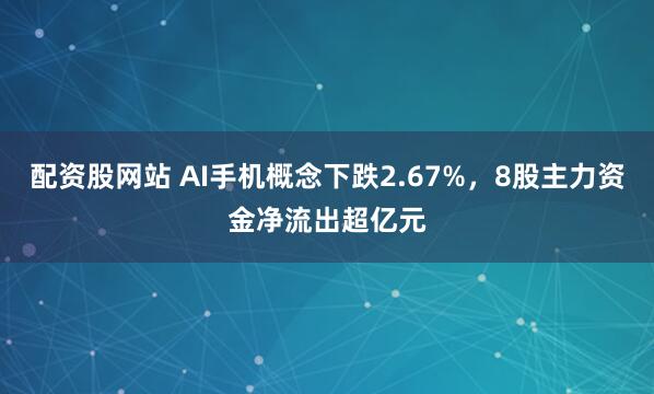 配资股网站 AI手机概念下跌2.67%，8股主力资金净流出超亿元