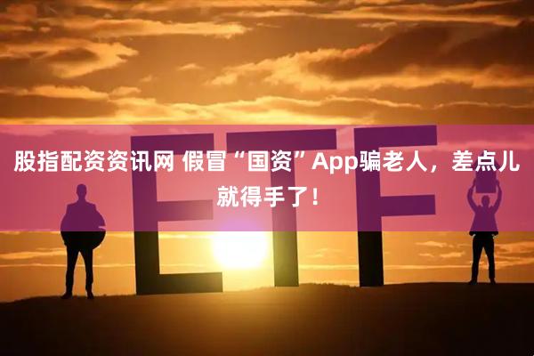 股指配资资讯网 假冒“国资”App骗老人，差点儿就得手了！