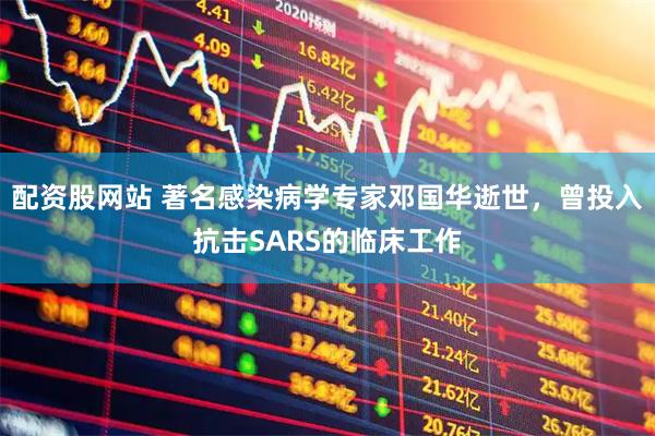 配资股网站 著名感染病学专家邓国华逝世，曾投入抗击SARS的临床工作