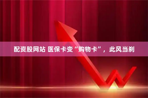 配资股网站 医保卡变“购物卡”，此风当刹