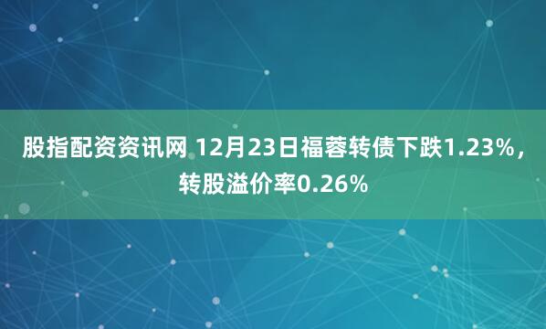 股指配资资讯网 12月23日福蓉转债下跌1.23%,转股溢价率0.26%
