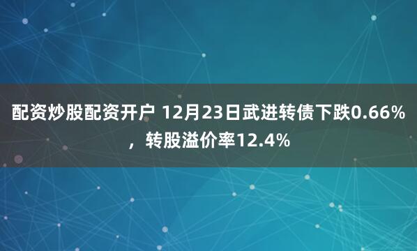 配资炒股配资开户 12月23日武进转债下跌0.66%，转股溢价率12.4%